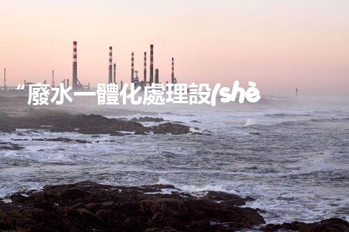“廢水一體化處理設(shè)備，綠色環(huán)保新標桿！